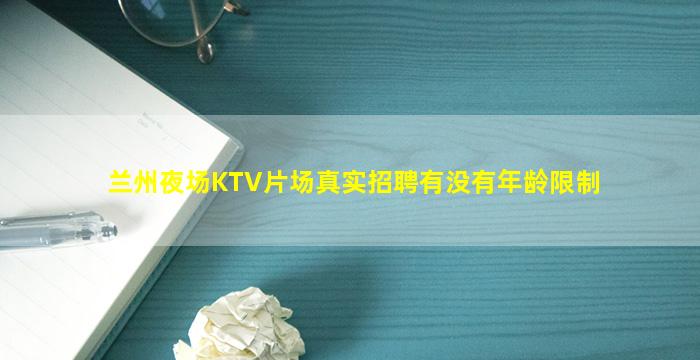 兰州夜场KTV片场真实招聘有没有年龄限制