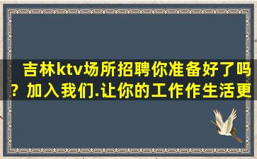 吉林ktv场所招聘你准备好了吗？加入我们.让你的工作作生活更