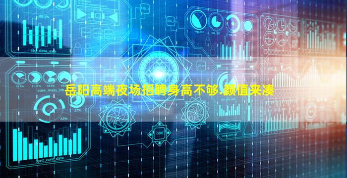 岳阳高端夜场招聘身高不够.颜值来凑